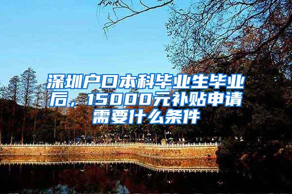 深圳户口本科毕业生毕业后，15000元补贴申请需要什么条件