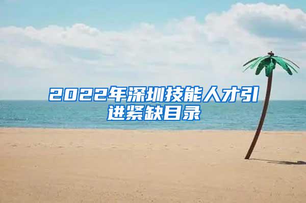 2022年深圳技能人才引进紧缺目录