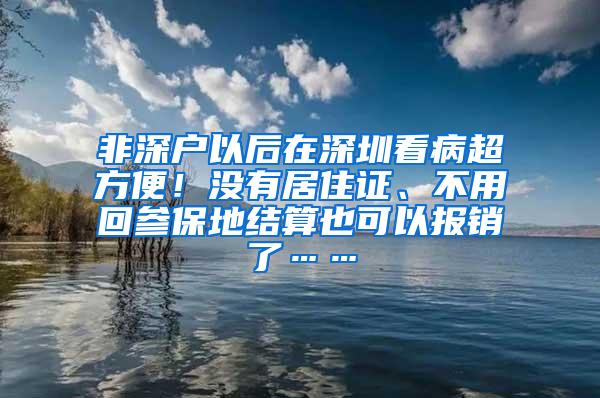 非深户以后在深圳看病超方便！没有居住证、不用回参保地结算也可以报销了……