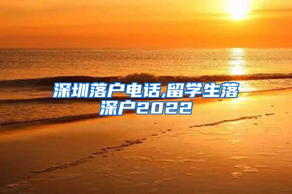 深圳落户电话,留学生落深户2022