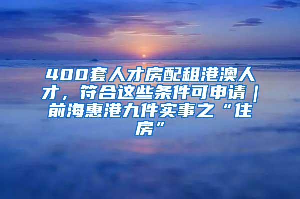 400套人才房配租港澳人才，符合这些条件可申请｜前海惠港九件实事之“住房”