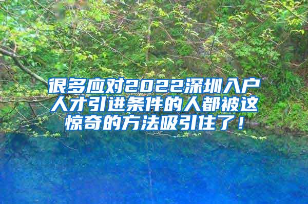 很多应对2022深圳入户人才引进条件的人都被这惊奇的方法吸引住了！