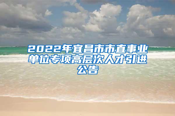 2022年宜昌市市直事业单位专项高层次人才引进公告