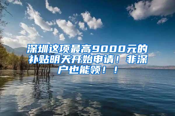 深圳这项最高9000元的补贴明天开始申请！非深户也能领??！