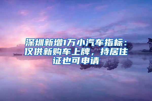 深圳新增1万小汽车指标：仅供新购车上牌，持居住证也可申请