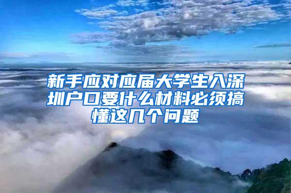 新手应对应届大学生入深圳户口要什么材料必须搞懂这几个问题