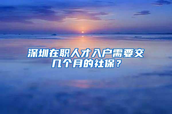 深圳在职人才入户需要交几个月的社保？