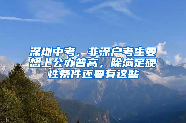 深圳中考，非深户考生要想上公办普高，除满足硬性条件还要有这些