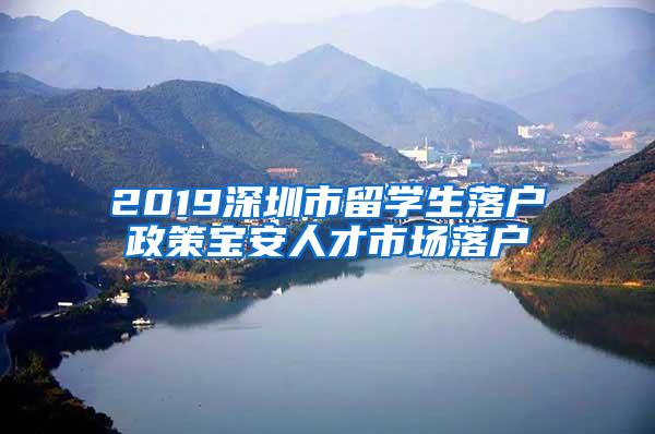 2019深圳市留学生落户政策宝安人才市场落户