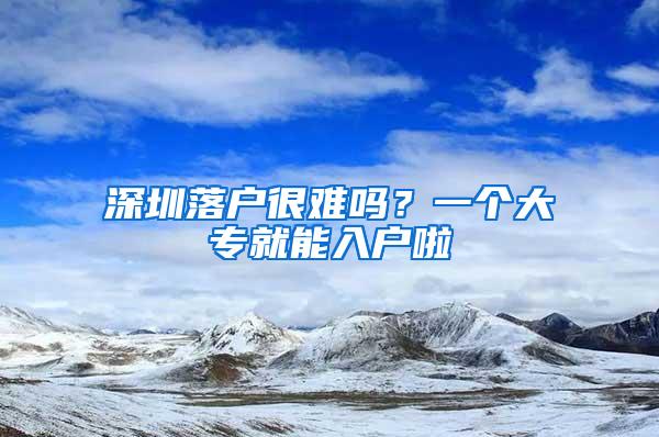 深圳落户很难吗？一个大专就能入户啦