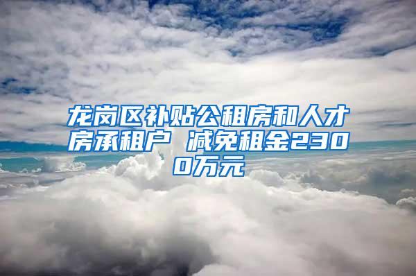 龙岗区补贴公租房和人才房承租户 减免租金2300万元