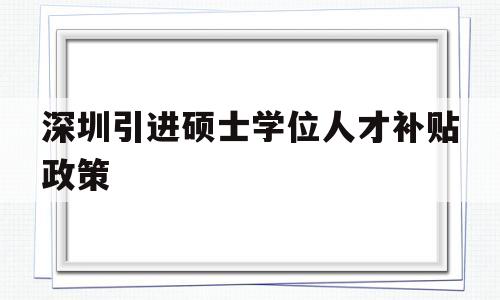 深圳引进硕士学位人才补贴政策(深圳人才引进政策补贴,硕士有多少钱?) 深圳学历入户