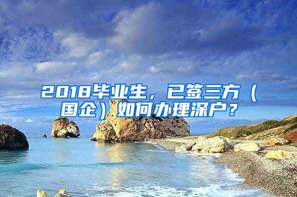 2018毕业生，已签三方（国企）如何办理深户？