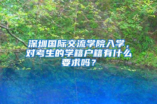 深圳国际交流学院入学，对考生的学籍户籍有什么要求吗？