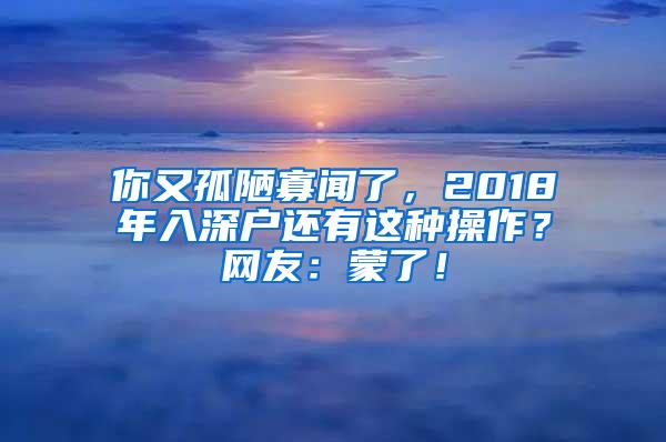 你又孤陋寡闻了，2018年入深户还有这种操作？网友：蒙了！