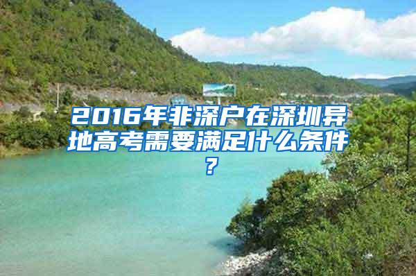 2016年非深户在深圳异地高考需要满足什么条件？