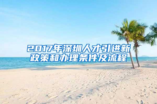 2017年深圳人才引进新政策和办理条件及流程