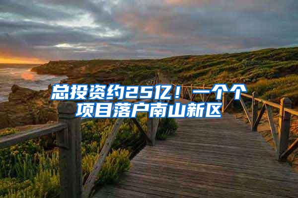 总投资约25亿！一个个项目落户南山新区