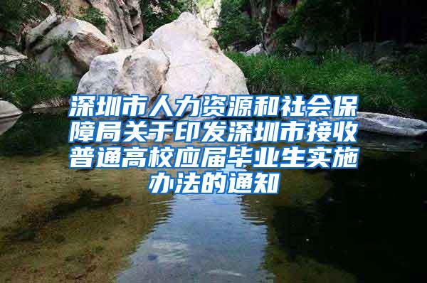 深圳市人力资源和社会保障局关于印发深圳市接收普通高校应届毕业生实施办法的通知