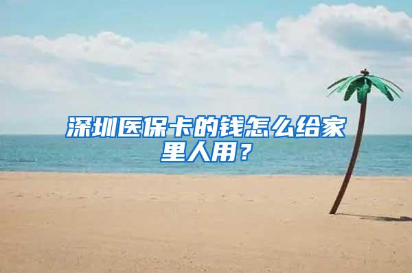 深圳医保卡的钱怎么给家里人用？