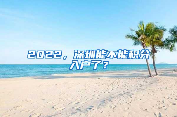 2022，深圳能不能积分入户了？