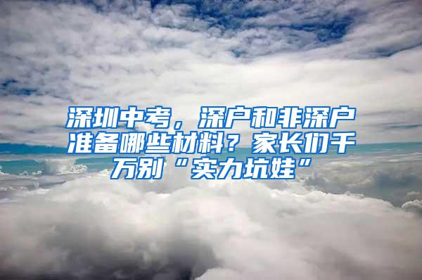 深圳中考，深户和非深户准备哪些材料？家长们千万别“实力坑娃”