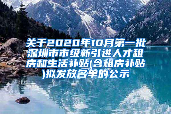 关于2020年10月第一批深圳市市级新引进人才租房和生活补贴(含租房补贴)拟发放名单的公示