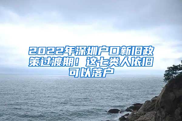 2022年深圳户口新旧政策过渡期！这七类人依旧可以落户