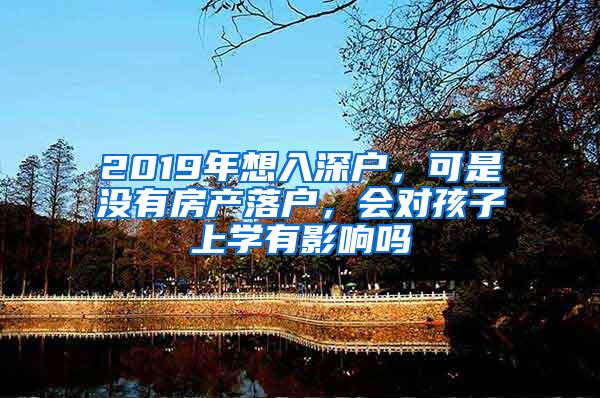 2019年想入深户，可是没有房产落户，会对孩子上学有影响吗