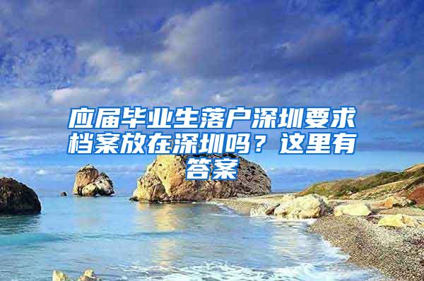 应届毕业生落户深圳要求档案放在深圳吗？这里有答案