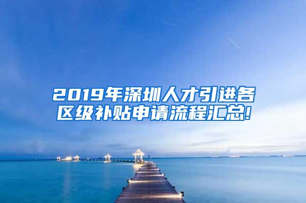 2019年深圳人才引进各区级补贴申请流程汇总!