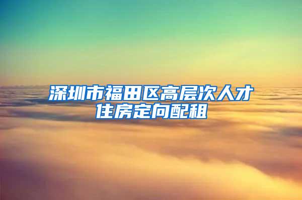 深圳市福田区高层次人才住房定向配租