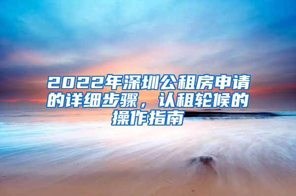 2022年深圳公租房申请的详细步骤，认租轮候的操作指南