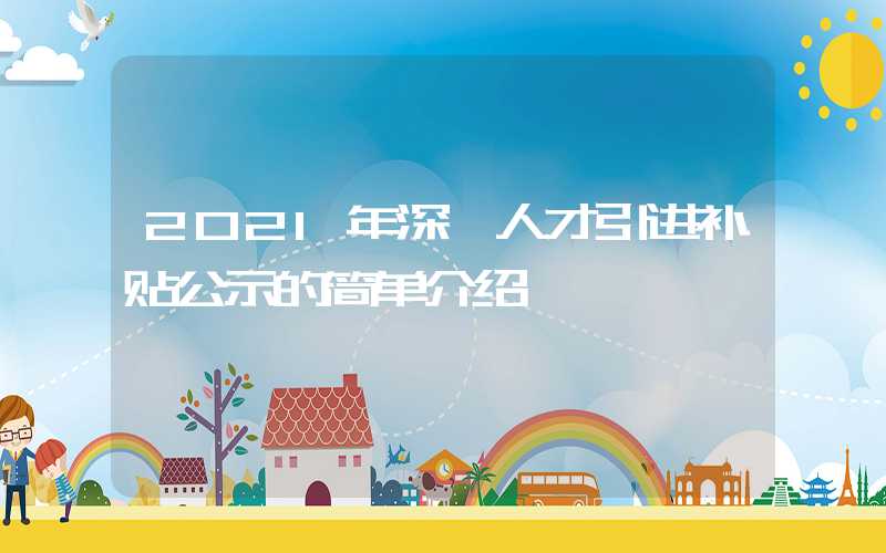 2021年深圳人才引进补贴公示的简单介绍