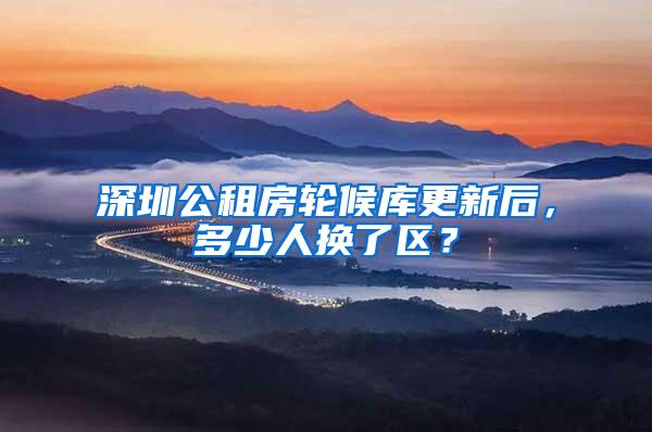 深圳公租房轮候库更新后，多少人换了区？