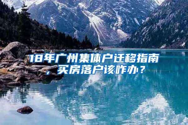 18年广州集体户迁移指南，买房落户该咋办？