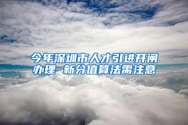 今年深圳市人才引进开闸办理 新分值算法需注意