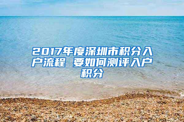 2017年度深圳市积分入户流程 要如何测评入户积分