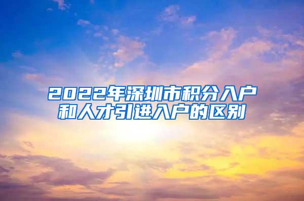 2022年深圳市积分入户和人才引进入户的区别