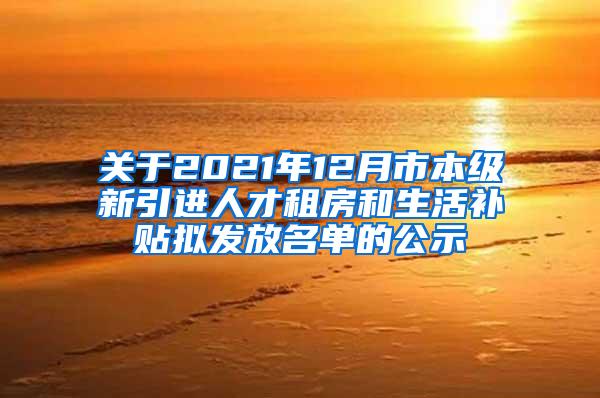 关于2021年12月市本级新引进人才租房和生活补贴拟发放名单的公示