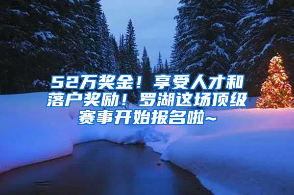 52万奖金！享受人才和落户奖励！罗湖这场顶级赛事开始报名啦~