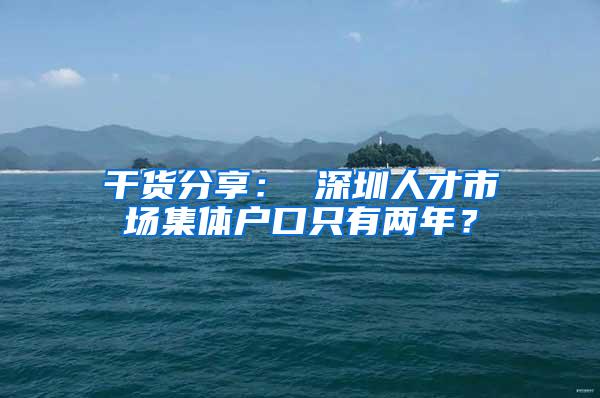 干货分享： 深圳人才市场集体户口只有两年？