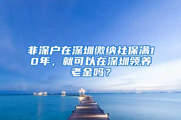 非深户在深圳缴纳社保满10年，就可以在深圳领养老金吗？