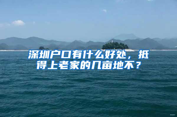 深圳户口有什么好处，抵得上老家的几亩地不？