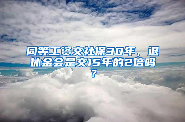 同等工资交社保30年，退休金会是交15年的2倍吗？