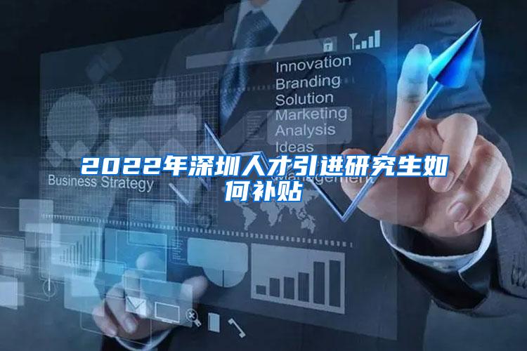 2022年深圳人才引进研究生如何补贴