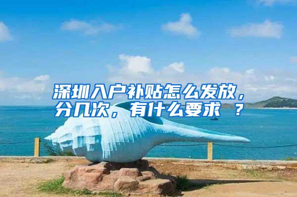 深圳入户补贴怎么发放，分几次，有什么要求 ？