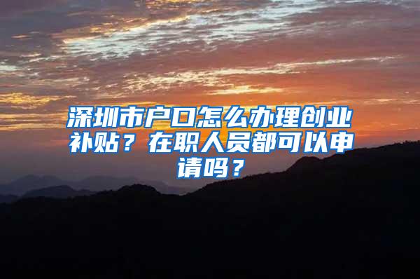 深圳市户口怎么办理创业补贴？在职人员都可以申请吗？