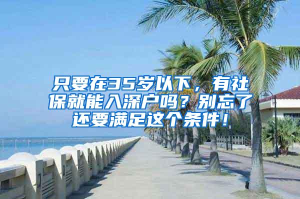 只要在35岁以下，有社保就能入深户吗？别忘了还要满足这个条件！