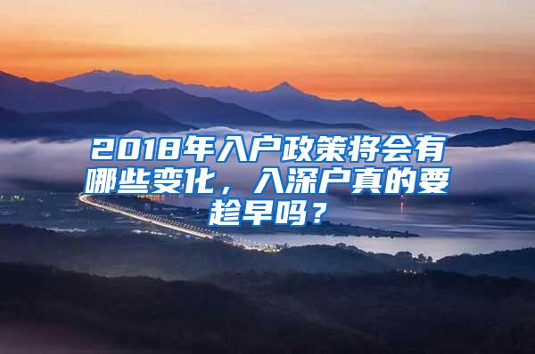 2018年入户政策将会有哪些变化，入深户真的要趁早吗？